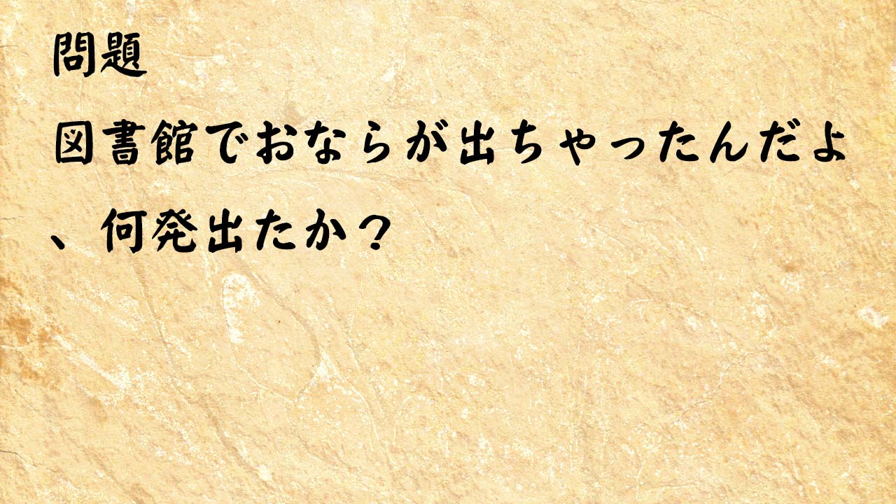 なぞなぞ脳トレ　図書館でおならが出ちゃったんだよ、何発出たか？