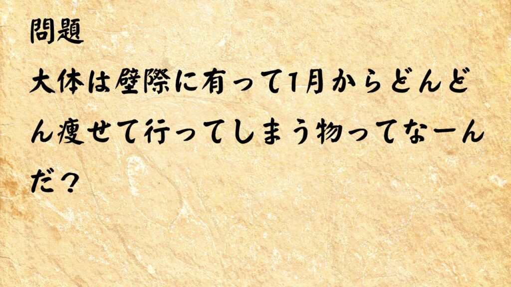 なぞなぞ脳トレ　大体は壁際に有って1月からどんどん痩せて行ってしまう物ってなーんだ？