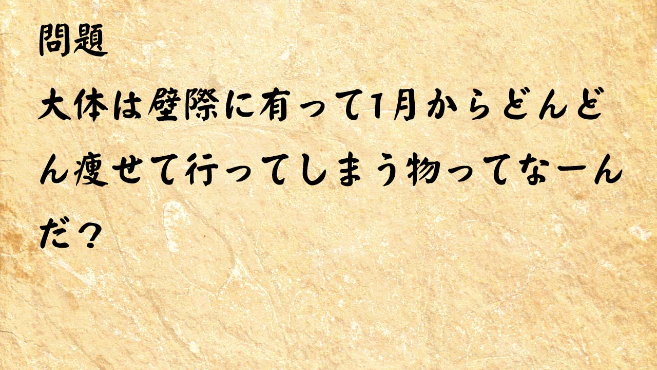 なぞなぞ脳トレ　大体は壁際に有って1月からどんどん痩せて行ってしまう物ってなーんだ？