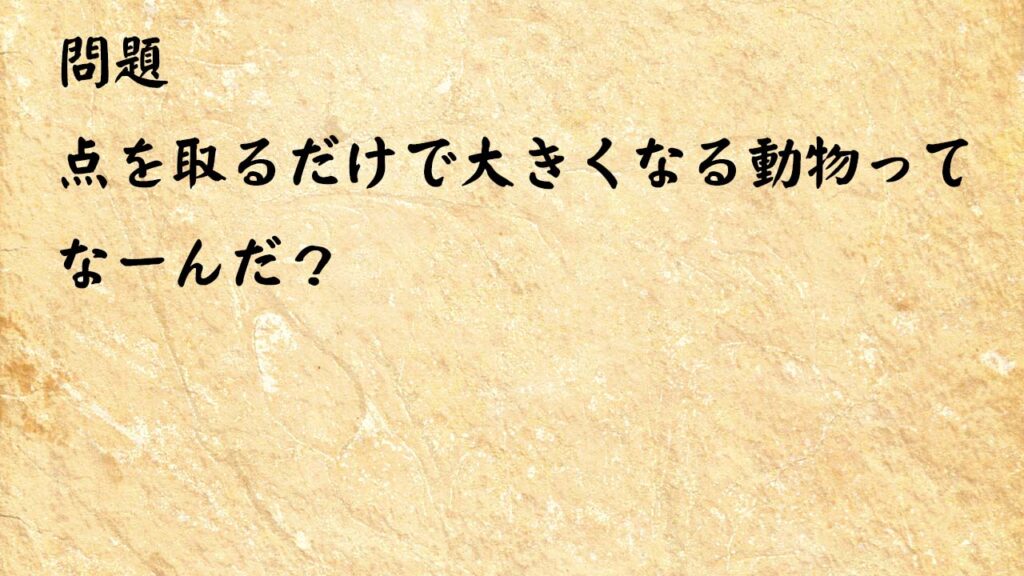 なぞなぞ簡単　点を取るだけで大きくなる動物ってなーんだ？