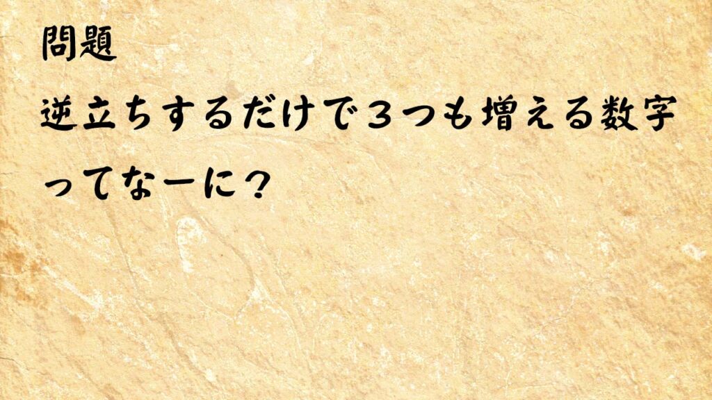 なぞなぞ簡単　逆立ちするだけで３つも増える数字ってなーに？