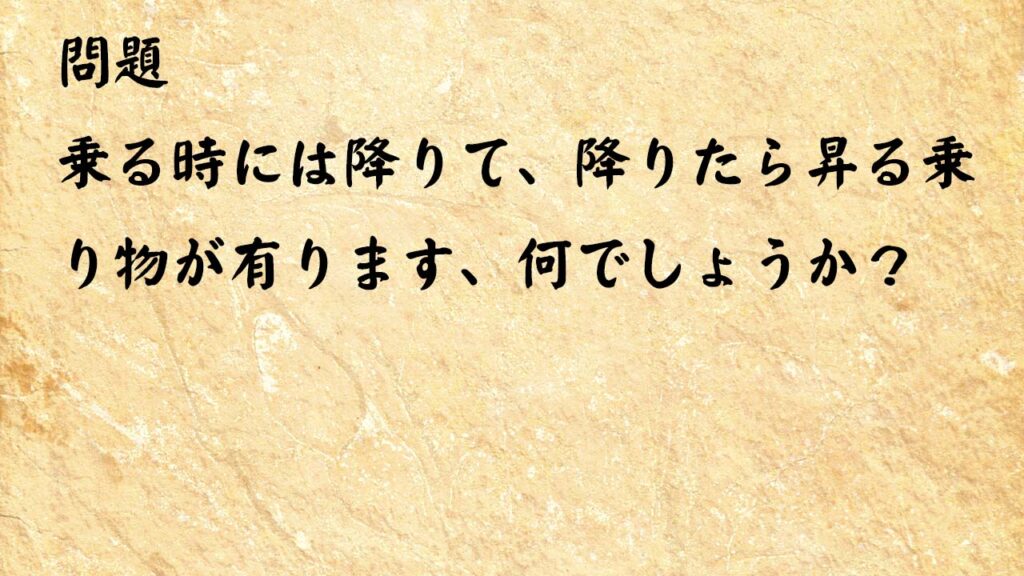 なぞなぞ簡単　乗る時には降りて、降りたら昇る乗り物が有ります、何でしょうか？