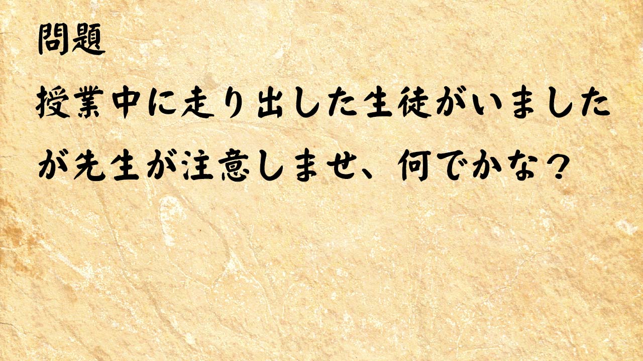 なぞなぞ頭の体操　授業中に走り出した生徒がいましたが先生が注意しませ、何でかな？