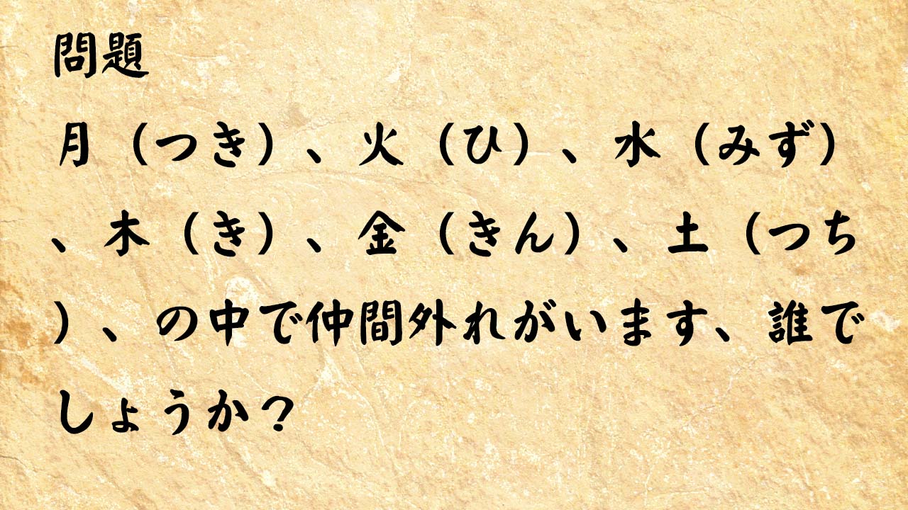 なぞなぞ簡単　月（つき）、火（ひ）、水（みず）、木（き）、金（きん）、土（つち）、の中で仲間外れがいます、誰でしょうか？