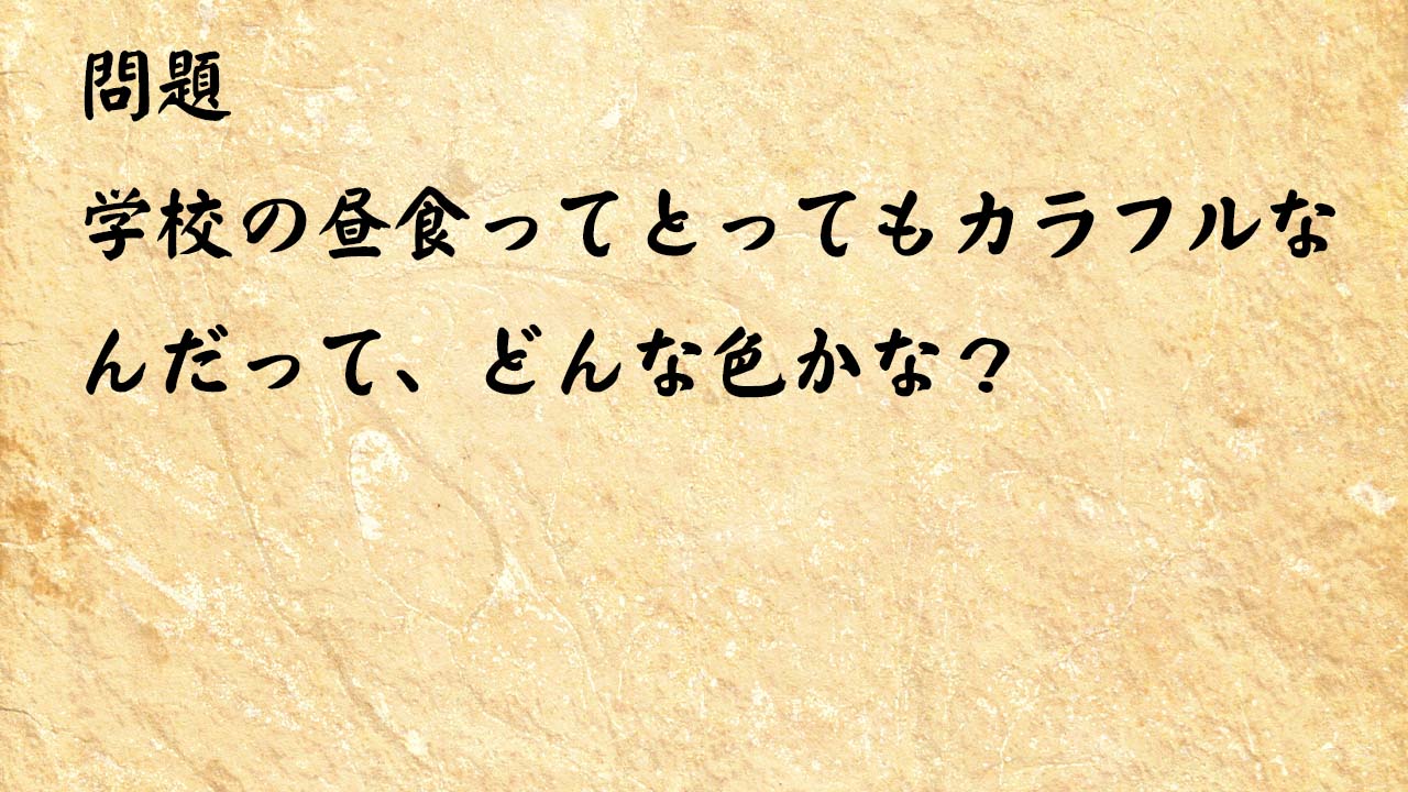 なぞなぞ簡単　学校の昼食ってとってもカラフルなんだって、どんな色かな？