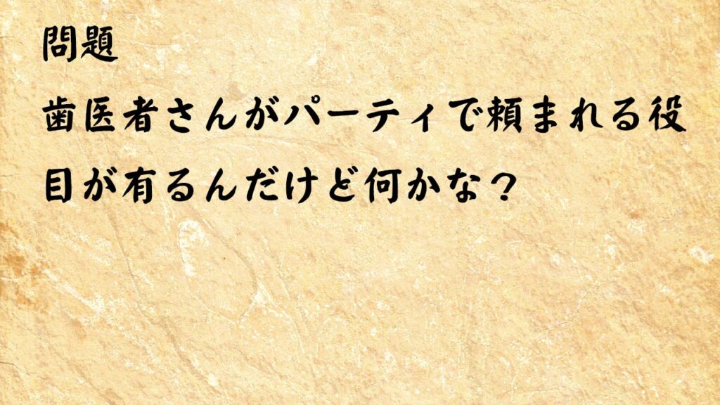 なぞなぞ簡単　歯医者さんがパーティで頼まれる役目が有るんだけど何かな？