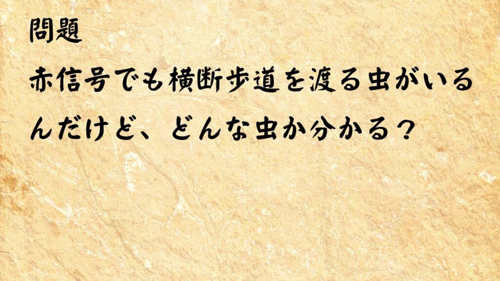 なぞなぞ簡単　赤信号でも横断歩道を渡る虫がいるんだけど、どんな虫か分かる？