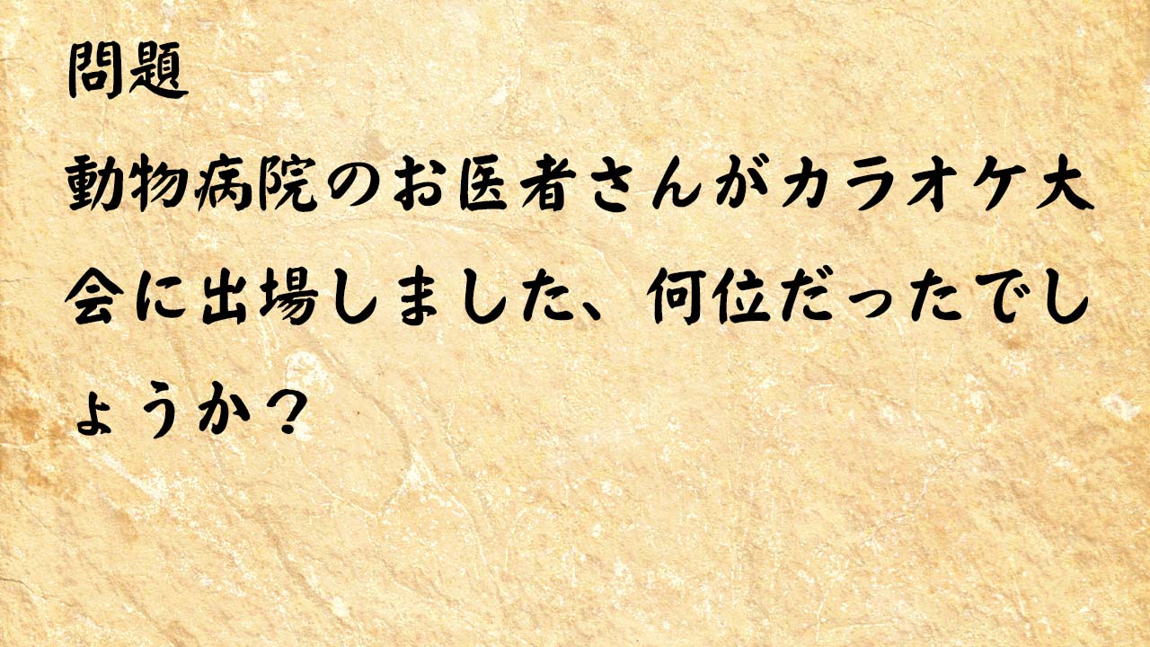 なぞなぞ高齢者介護　動物病院のお医者さんがカラオケ大会に出場しました、何位だったでしょうか？