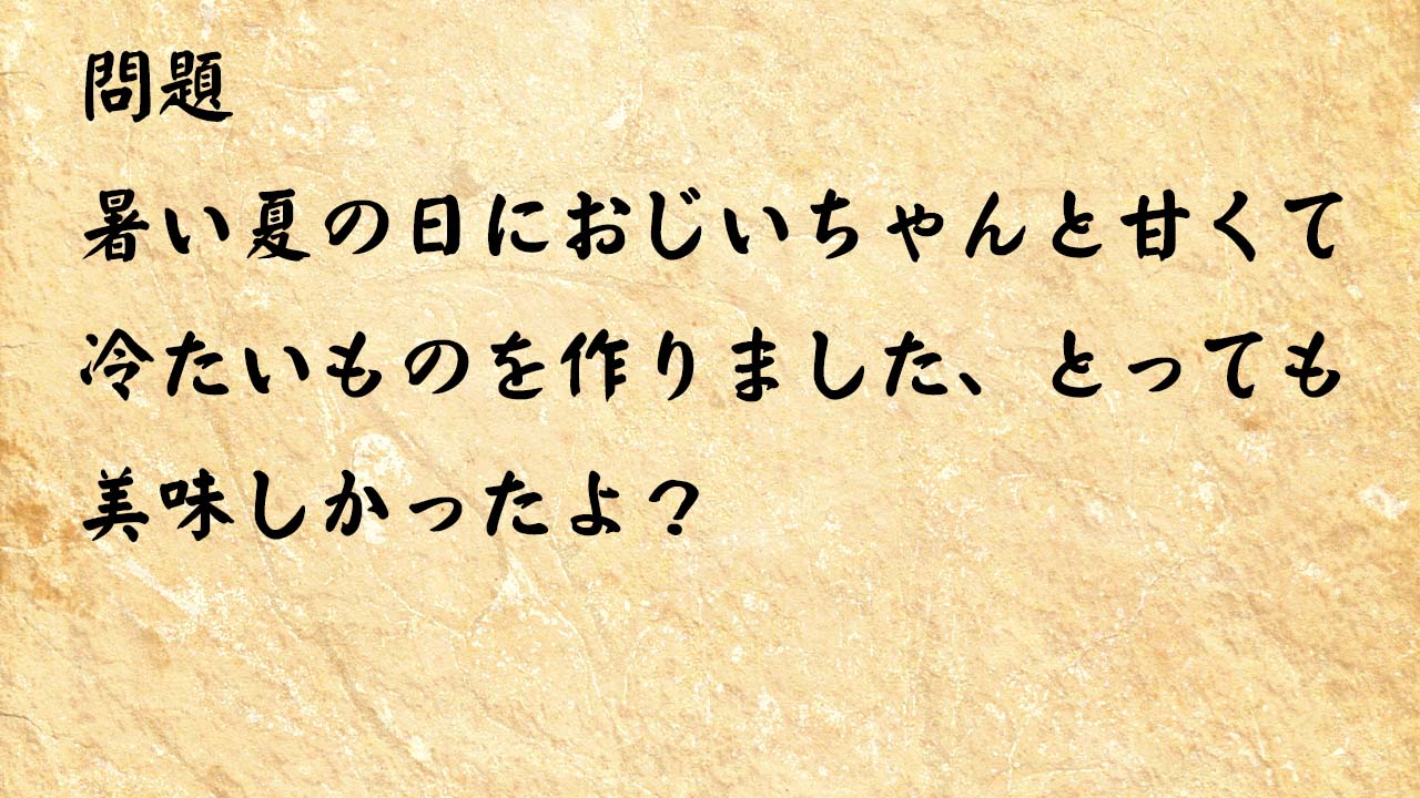 なぞなぞ高齢者介護　暑い夏の日におじいちゃんと甘くて冷たいものを作りました、とっても美味しかったよ？