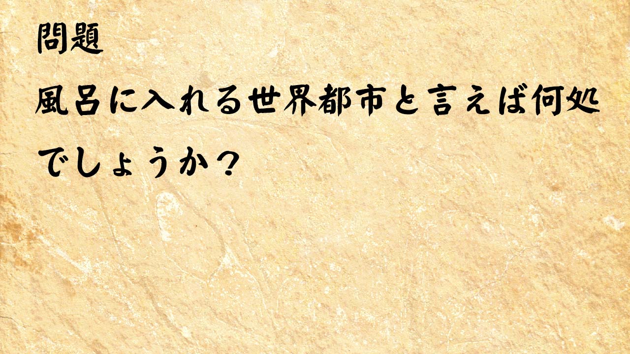 なぞなぞ高齢者介護　風呂に入れる世界都市と言えば何処でしょうか？