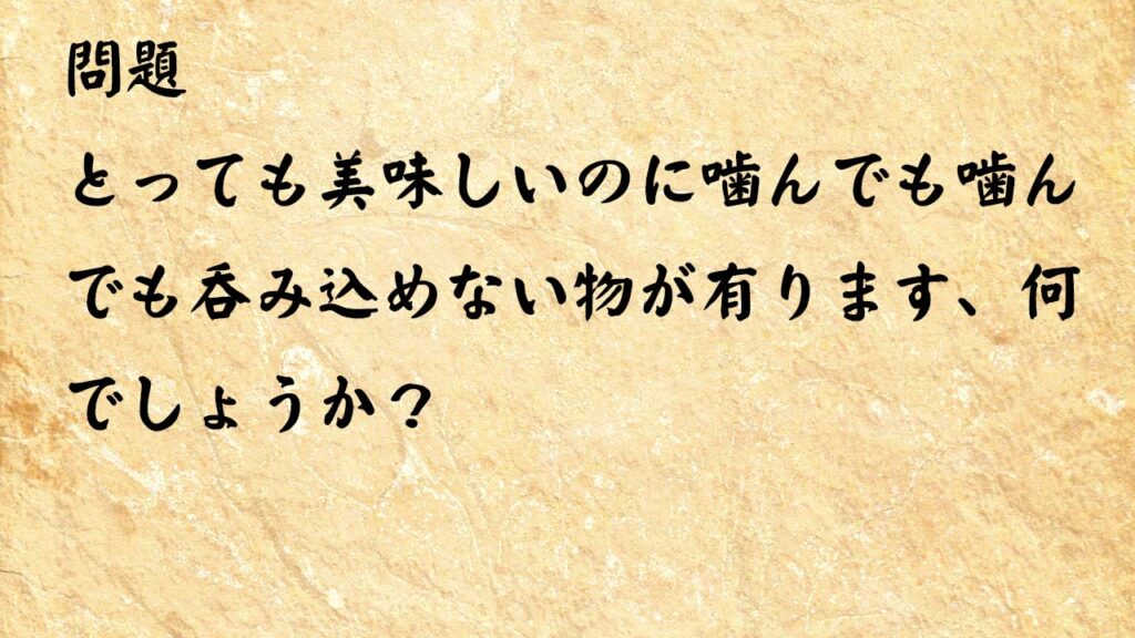 なぞなぞ高齢者介護　とっても美味しいのに噛んでも噛んでも呑み込めない物が有ります、何でしょうか？