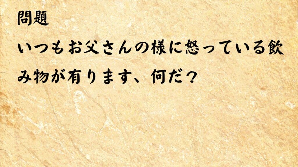 なぞなぞ高齢者介護　いつもお父さんの様に怒っている飲み物が有ります、何だ？