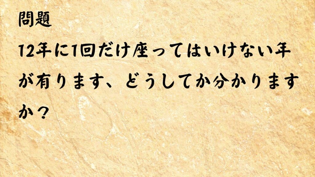 なぞなぞ高齢者介護　12年に1回だけ座ってはいけない年が有ります、どうしてか分かりますか？