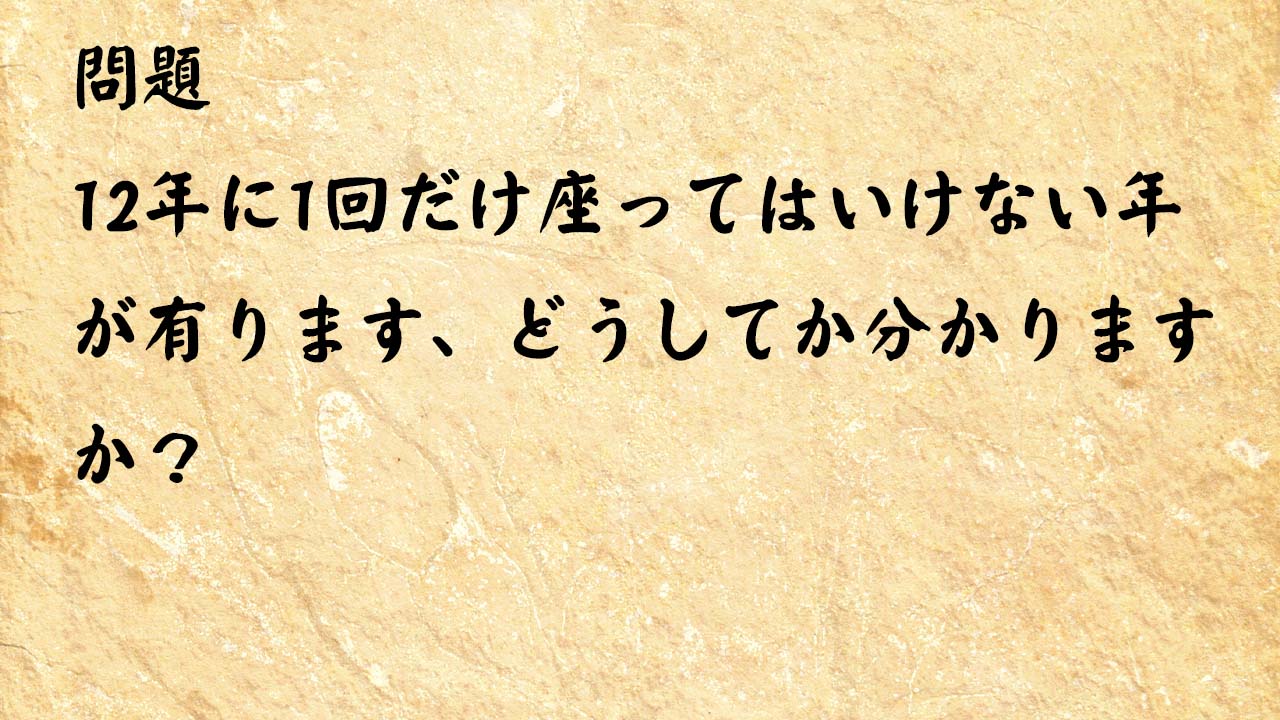 なぞなぞ高齢者介護　12年に1回だけ座ってはいけない年が有ります、どうしてか分かりますか？