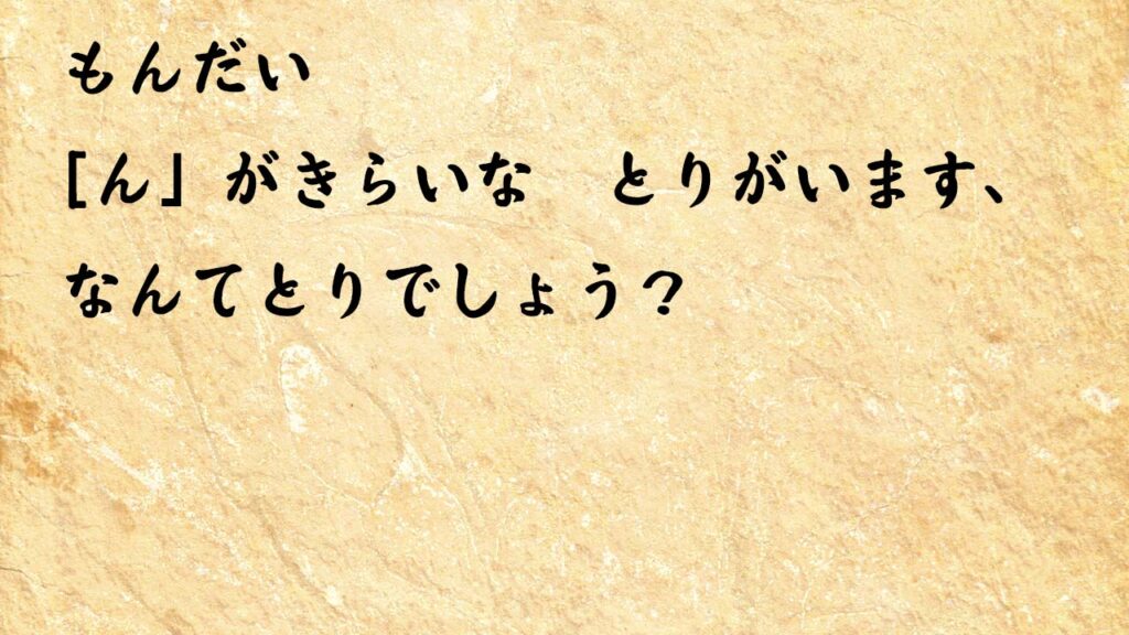 なぞなぞ小学1年生、５歳、６歳　「ん」がきらいな　とりがいます、なんてとりでしょう？