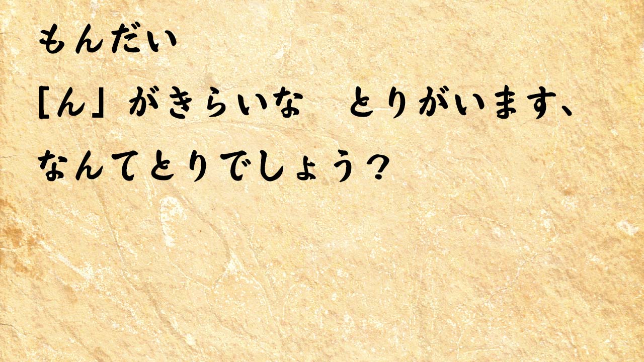 なぞなぞ小学1年生、５歳、６歳　「ん」がきらいな　とりがいます、なんてとりでしょう？