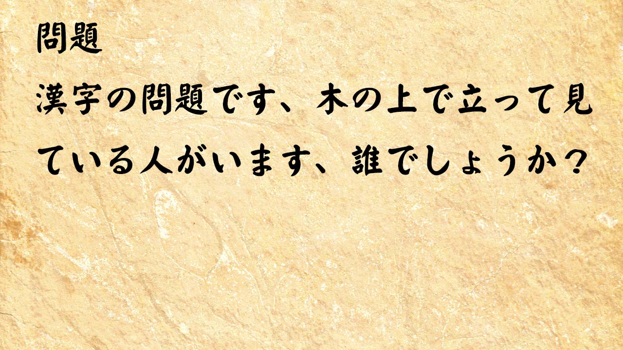 なぞなぞ頭の体操　漢字の問題です、木の上で立って見ている人がいます、誰でしょうか？