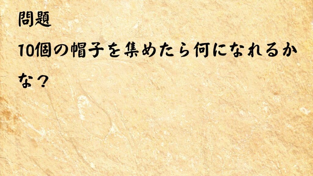 なぞなぞ頭の体操　10個の帽子を集めたら何になれるかな？