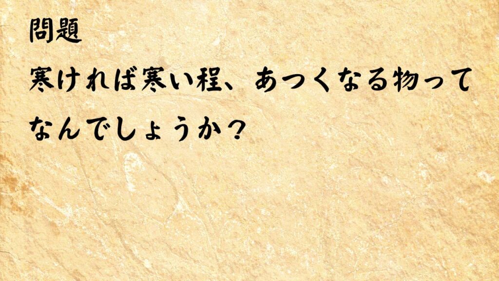 なぞなぞ脳トレ　寒ければ寒い程、あつくなる物ってなんでしょうか？