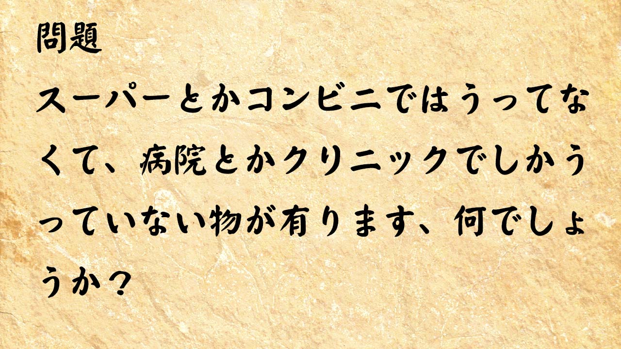 なぞなぞ高齢者介護　スーパーとかコンビニではうってなくて、病院とかクリニックでしかうっていない物が有ります、何でしょうか？