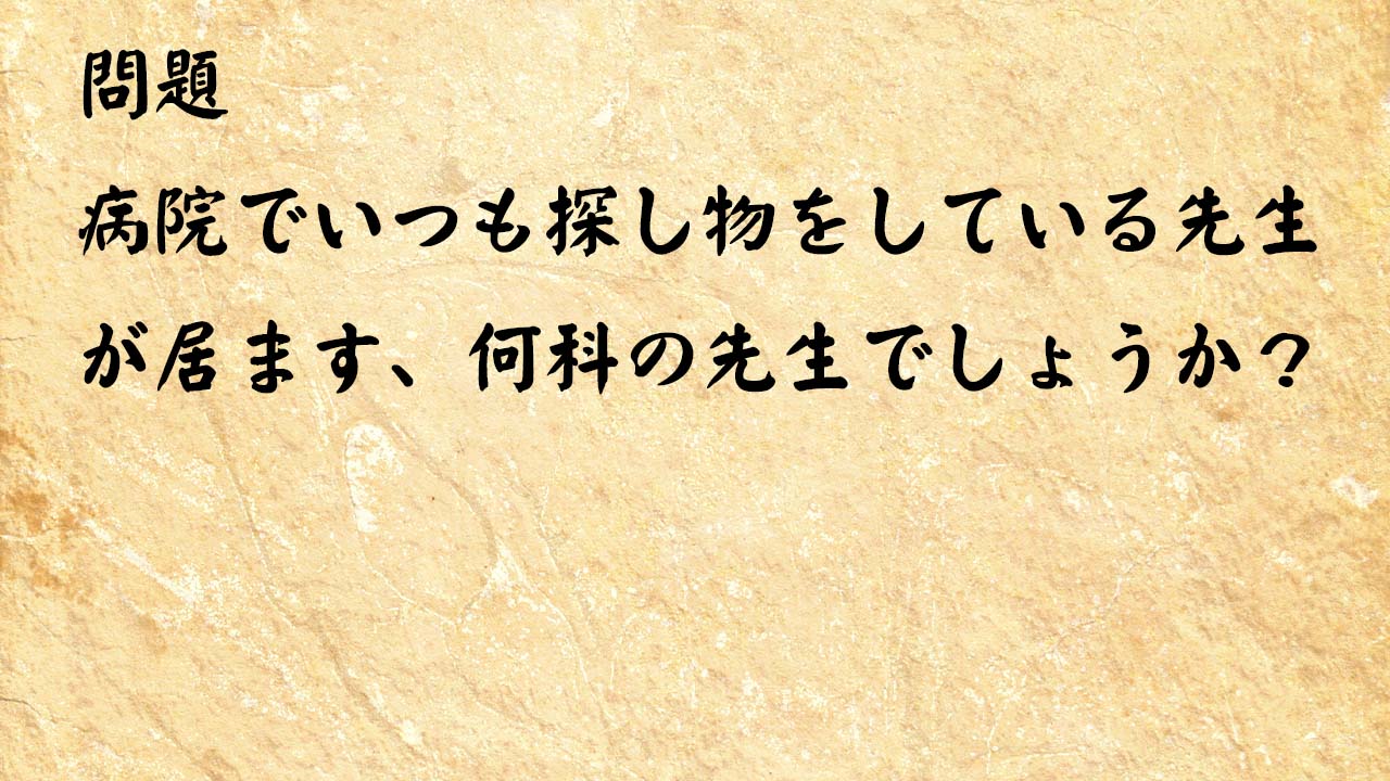 なぞなぞ高齢者介護　病院でいつも探し物をしている先生が居ます、何科の先生でしょうか？