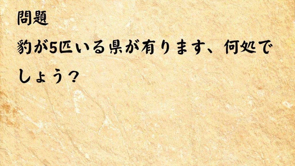 なぞなぞ高齢者介護　豹が5匹いる県が有ります、何処でしょう？