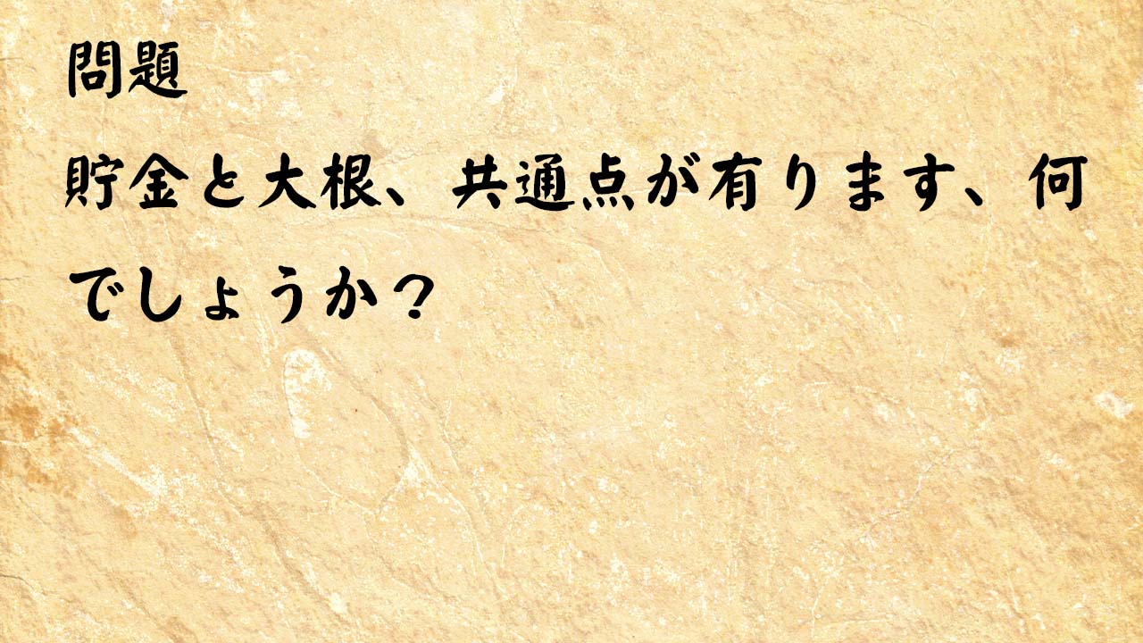 なぞなぞ頭の体操　貯金と大根、共通点が有ります、何でしょうか？