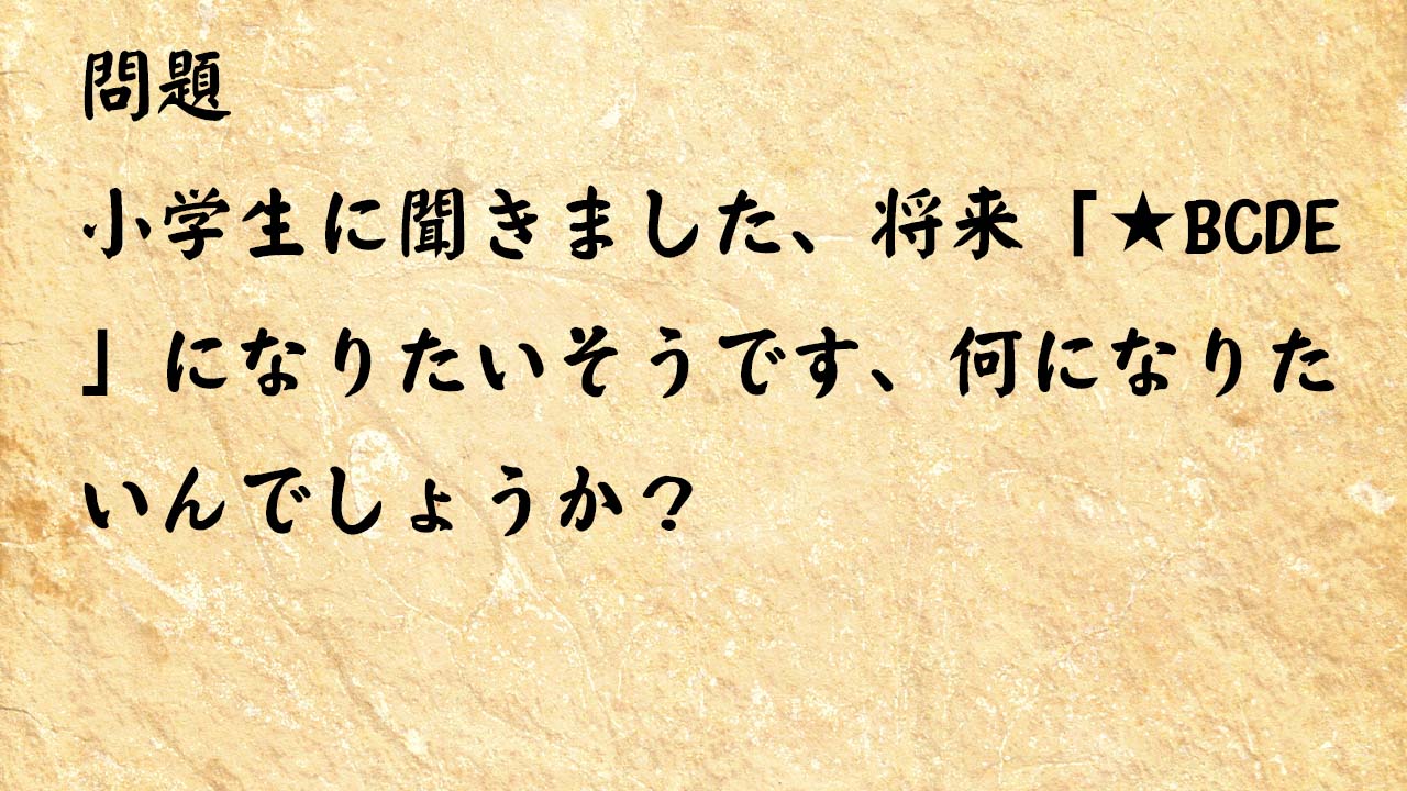 なぞなぞ脳トレ　小学生に聞きました、将来「★BCDE」になりたいそうです、何になりたいんでしょうか？