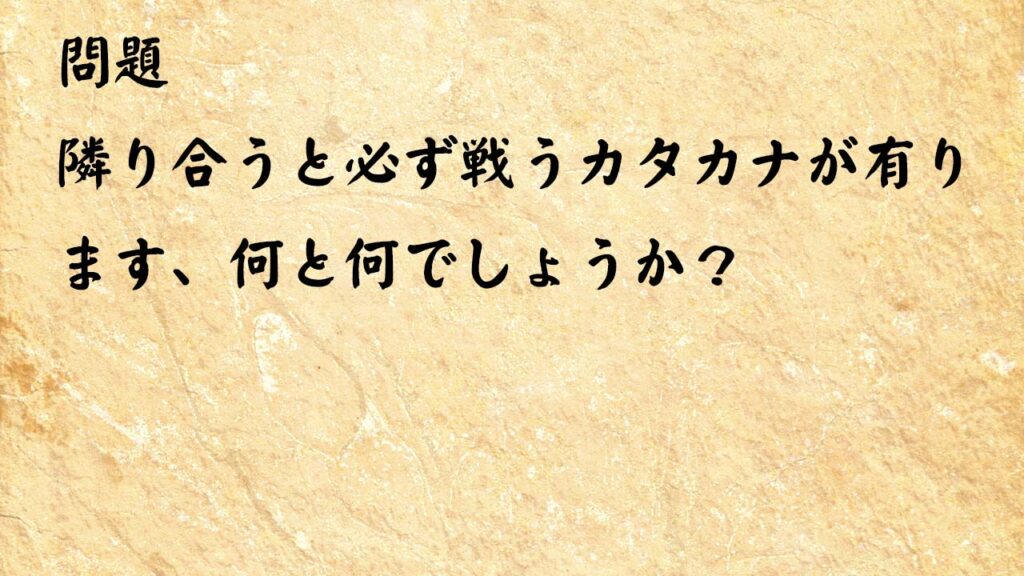 なぞなぞ脳トレ　隣り合うと必ず戦うカタカナが有ります、何と何でしょうか？