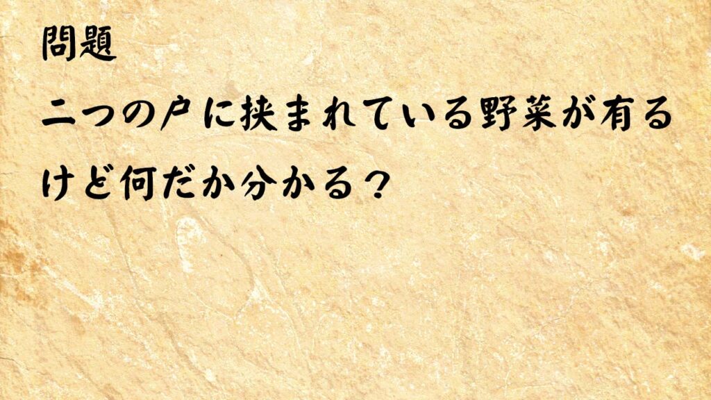 なぞなぞ脳トレ　二つの戸に挟まれている野菜が有るけど何だか分かる？