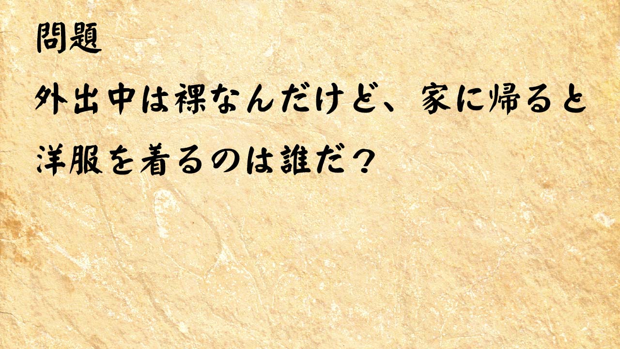 なぞなぞ簡単　外出中は裸なんだけど、家に帰ると洋服を着るのは誰だ？