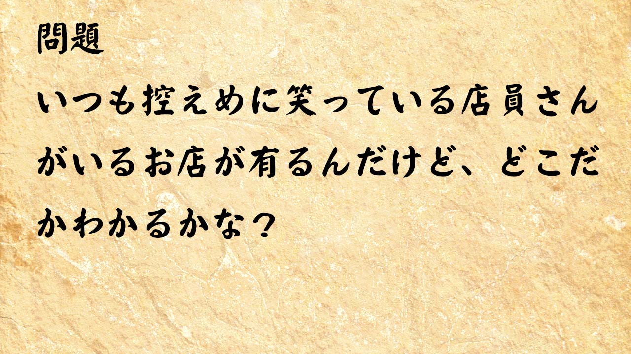 なぞなぞ簡単　いつも控えめに笑っている店員さんがいるお店が有るんだけど、どこだかわかるかな？