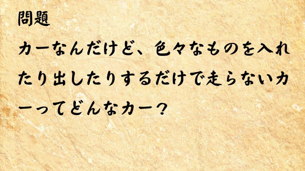 なぞなぞ簡単　カーなんだけど、色々なものを入れたり出したりするだけで走らないカーってどんなカー？