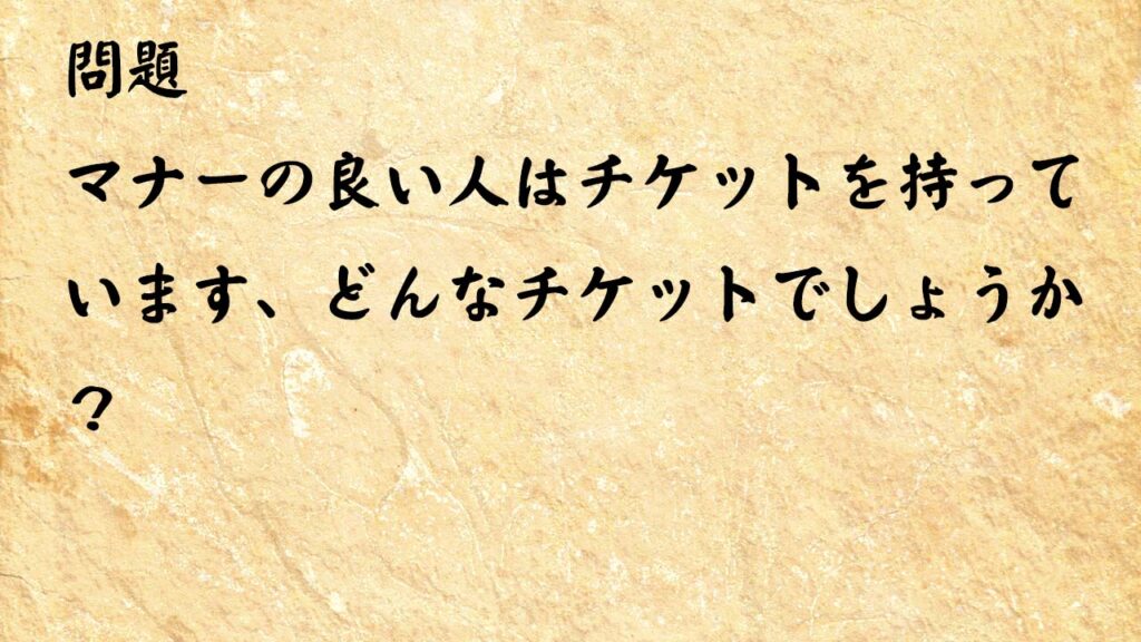 なぞなぞ高齢者介護　マナーの良い人はチケットを持っています、どんなチケットでしょうか？