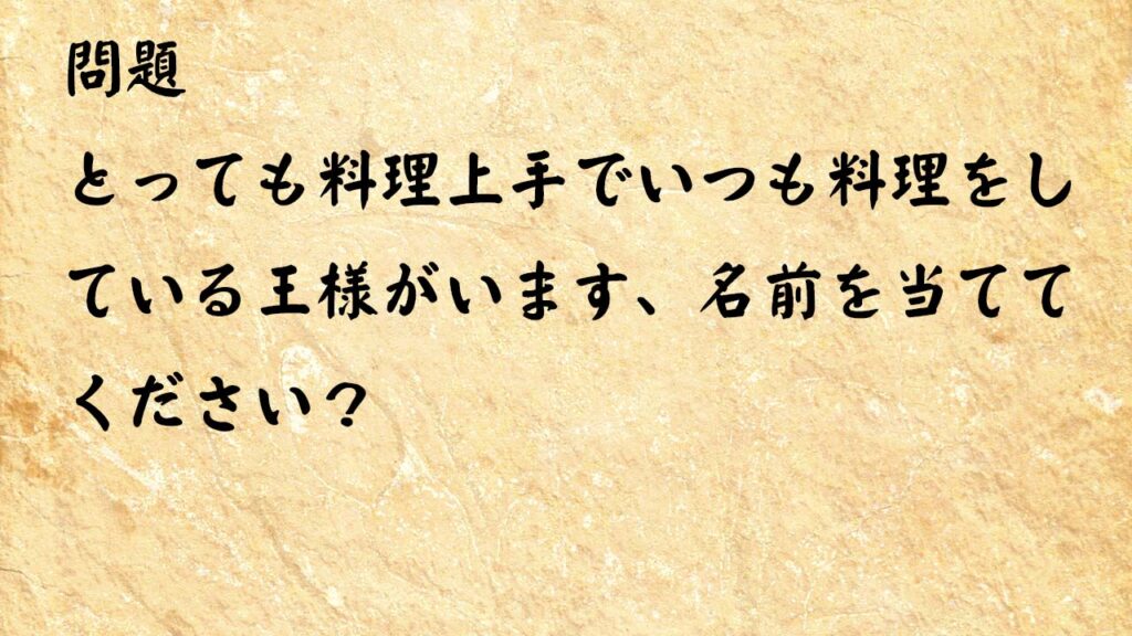 なぞなぞ高齢者介護　とっても料理上手でいつも料理をしている王様がいます、名前を当ててください？