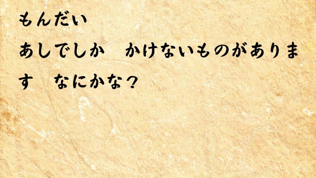 なぞなぞ小学1年生、５歳、６歳　あしでしか　かけないものがあります　なにかな？