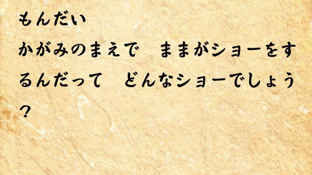 なぞなぞ小学1年生、５歳、６歳　かがみのまえで　ままがショーをするんだって　どんなショーでしょう？