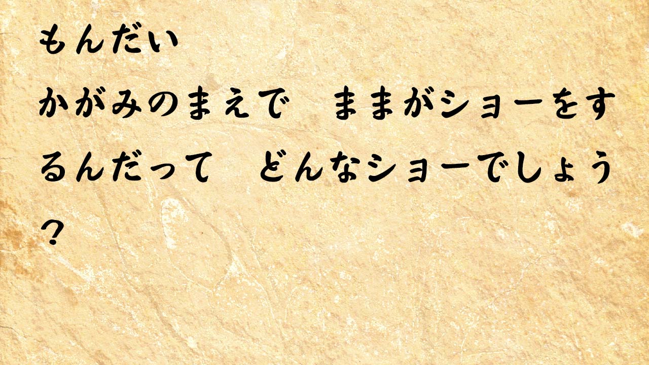 なぞなぞ小学1年生、５歳、６歳　37　かがみのまえで　ままがショーをするんだって　どんなショーでしょう？