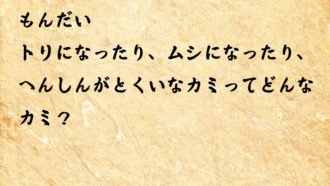 なぞなぞ小学1年生、５歳、６歳　トリになったり、ムシになったり、へんしんがとくいなカミってどんなカミ？