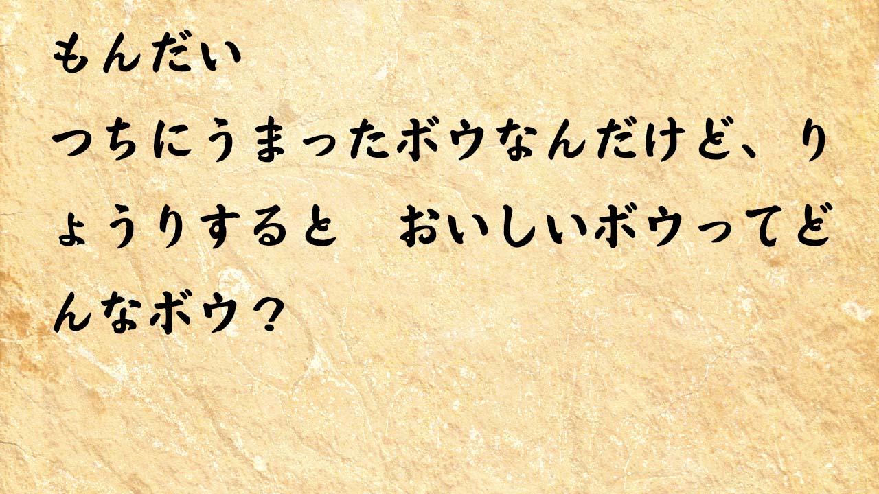 なぞなぞ小学1年生、５歳、６歳　つちにうまったボウなんだけど、りょうりすると　おいしいボウってどんなボウ？