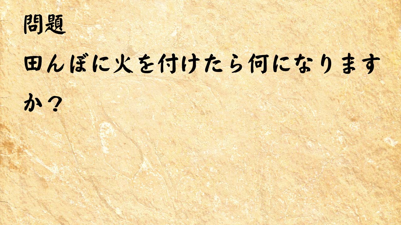 なぞなぞ脳トレ　田んぼに火を付けたら何になりますか？