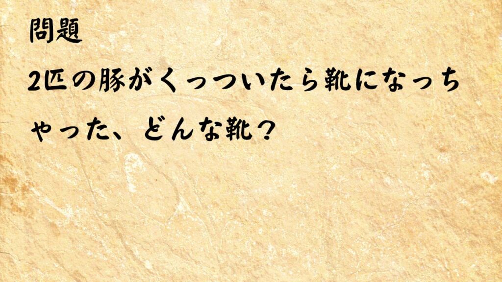 なぞなぞ簡単 2匹の豚がくっついたら靴になっちゃった、どんな靴？