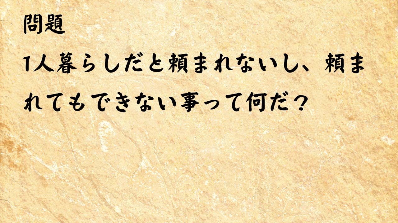 なぞなぞ簡単 1人暮らしだと頼まれないし、頼まれてもできない事って何だ？