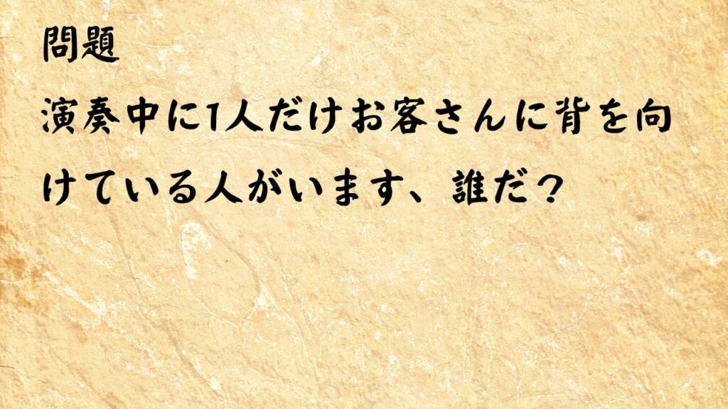 なぞなぞ簡単　演奏中に1人だけお客さんに背を向けている人がいます、誰だ？