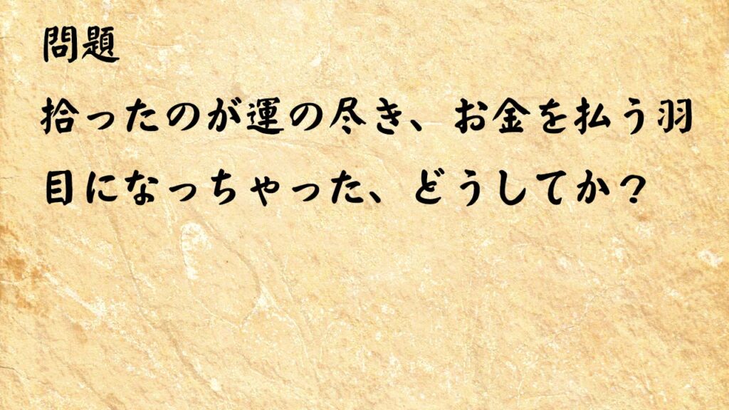 なぞなぞ高齢者介護　拾ったのが運の尽き、お金を払う羽目になっちゃった、どうしてか？