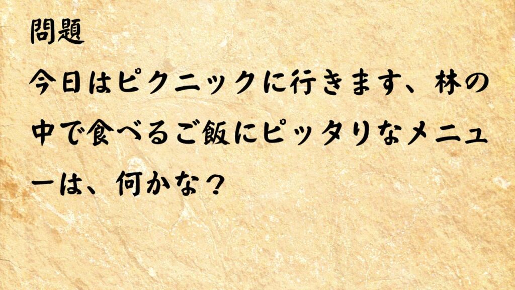 なぞなぞ高齢者介護　今日はピクニックに行きます、林の中で食べるご飯にピッタリなメニューは、何かな？