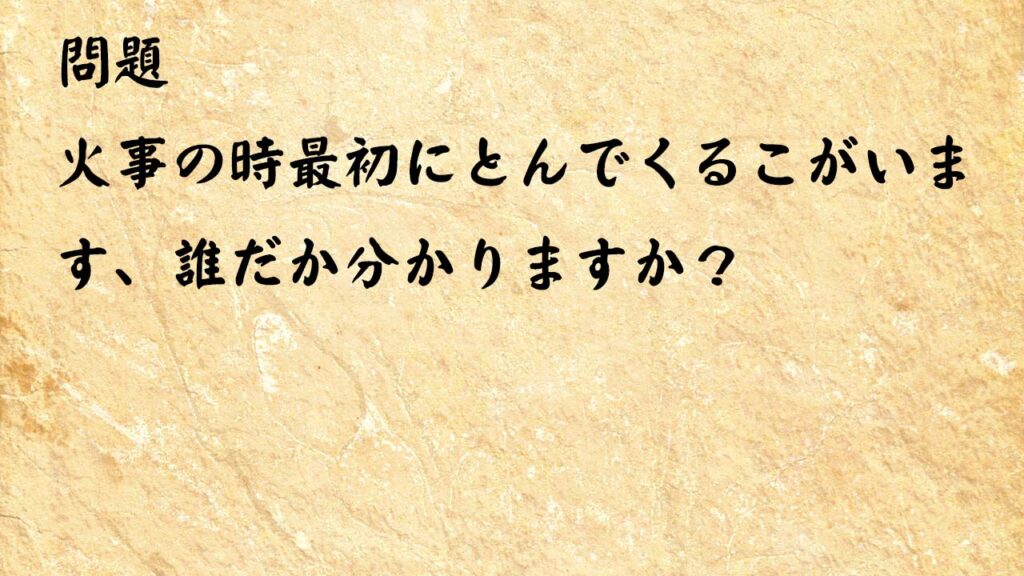 なぞなぞ高齢者介護　火事の時最初にとんでくるこがいます、誰だか分かりますか？