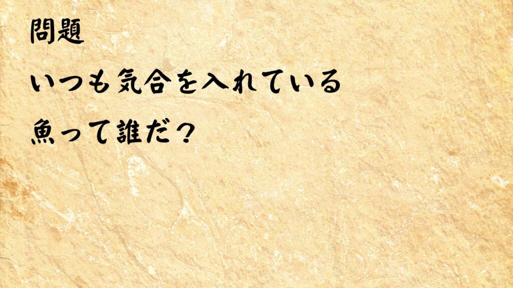 なぞなぞ高齢者介護　いつも気合を入れている魚って誰だ？