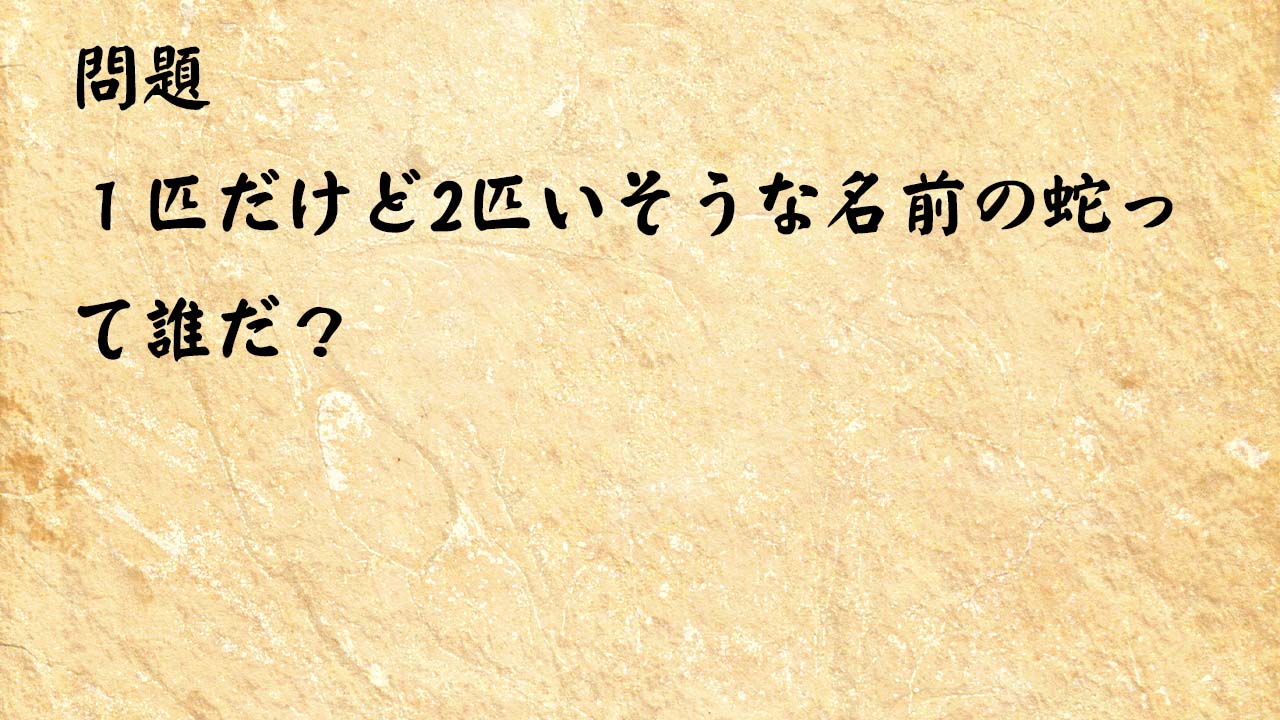 なぞなぞ簡単　１匹だけど2匹いそうな名前の蛇って誰だ？