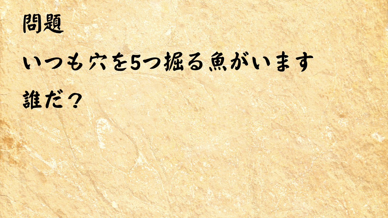 なぞなぞ簡単　いつも穴を5つ掘る魚がいます誰だ？